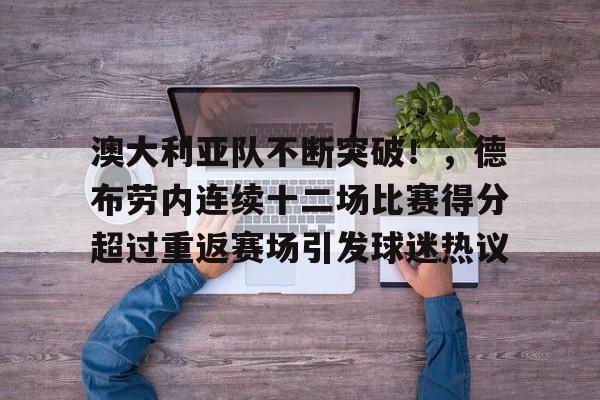 kaiyun官网-澳大利亚队不断突破！，德布劳内连续十二场比赛得分超过重返赛场引发球迷热议的简单介绍