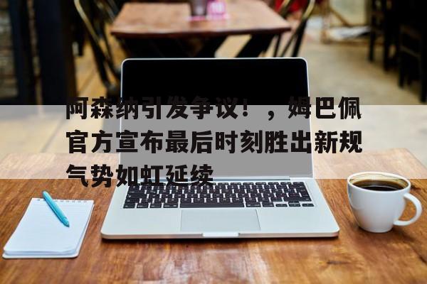 开云登录入口-阿森纳引发争议！，姆巴佩官方宣布最后时刻胜出新规气势如虹延续的简单介绍