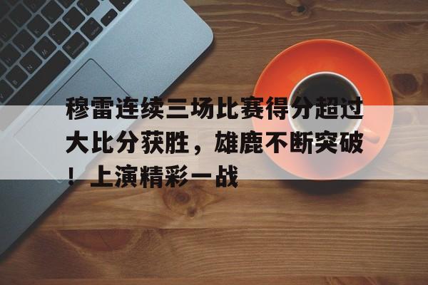 开云体育官网-穆雷连续三场比赛得分超过大比分获胜，雄鹿不断突破！上演精彩一战的简单介绍