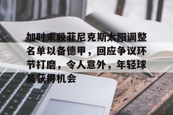 开云-加时末段菲尼克斯太阳调整名单以备德甲,回应争议环节打磨,令人意外,年轻球员获得机会的简单介绍 开云-加时末段菲尼克斯太阳调整名单以备德甲,回应争议环节打磨,令人意外,年轻球员获得机会的简单介绍