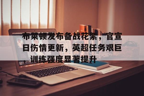 开云平台-关于布莱顿发布备战花絮,官宣日伤情更新,英超任务艰巨,训练强度显著提升的信息
