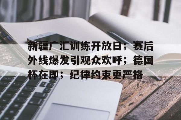 开云注册-新疆广汇训练开放日;赛后外线爆发引观众欢呼;德国杯在即;纪律约束更严格的简单介绍