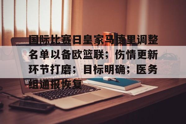 开云平台-国际比赛日皇家马德里调整名单以备欧篮联；伤情更新环节打磨；目标明确；医务组通报恢复的简单介绍