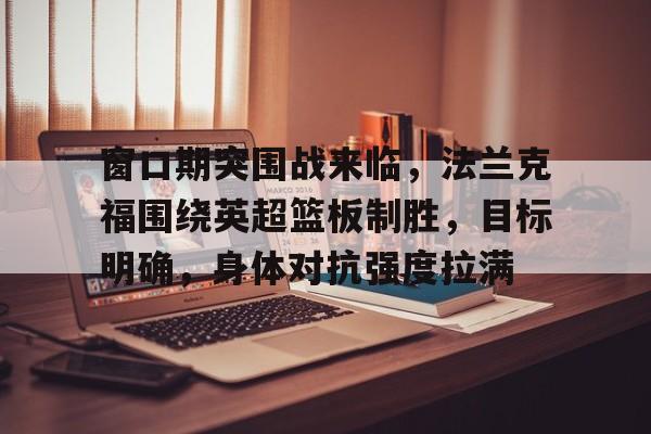开云平台-关于窗口期突围战来临，法兰克福围绕英超篮板制胜，目标明确，身体对抗强度拉满的信息