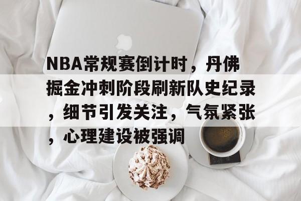 开云注册-关于NBA常规赛倒计时，丹佛掘金冲刺阶段刷新队史纪录，细节引发关注，气氛紧张，心理建设被强调的信息