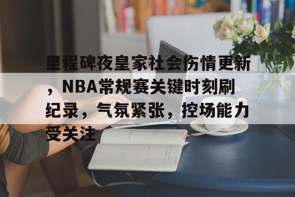 kaiyun-包含里程碑夜皇家社会伤情更新，NBA常规赛关键时刻刷纪录，气氛紧张，控场能力受关注的词条