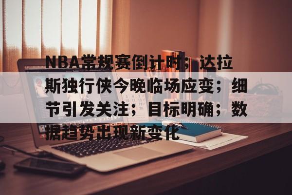 开云体育官网-NBA常规赛倒计时；达拉斯独行侠今晚临场应变；细节引发关注；目标明确；数据趋势出现新变化的简单介绍
