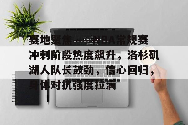 kaiyun官网-赛地聚焦——NBA常规赛冲刺阶段热度飙升，洛杉矶湖人队长鼓劲，信心回归，身体对抗强度拉满的简单介绍